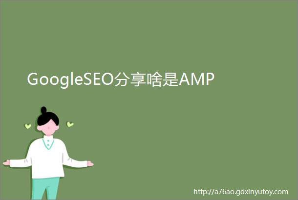 GoogleSEO分享啥是AMP
